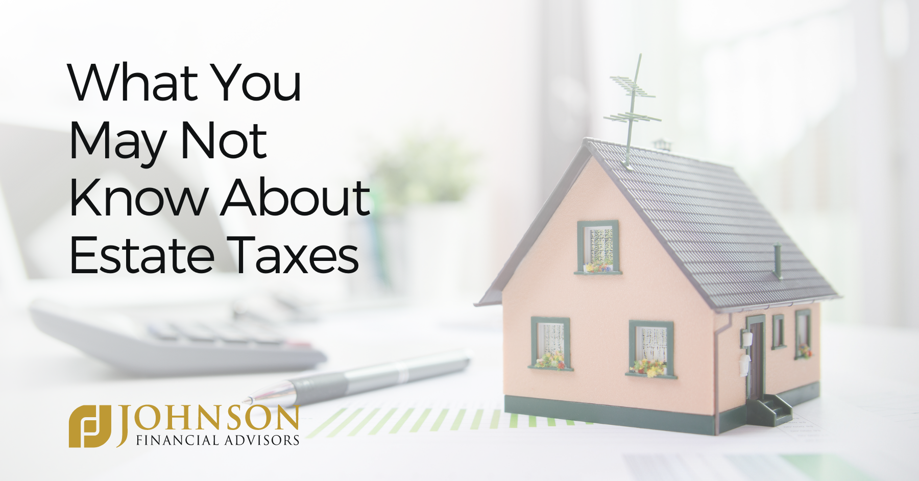 What You May Not Know About Estate Taxes Johnson Financial Advisors